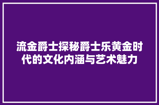 流金爵士探秘爵士乐黄金时代的文化内涵与艺术魅力