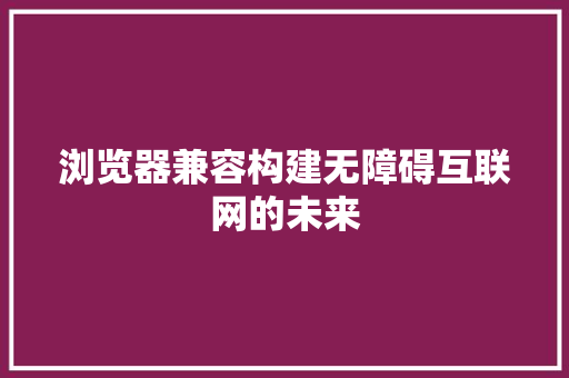 浏览器兼容构建无障碍互联网的未来