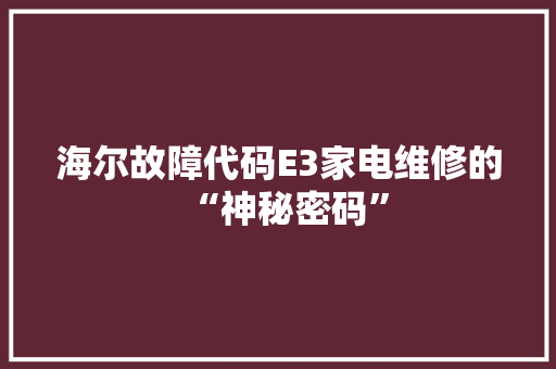 海尔故障代码E3家电维修的“神秘密码”