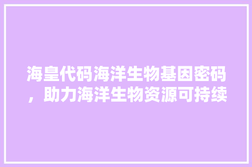 海皇代码海洋生物基因密码，助力海洋生物资源可持续利用