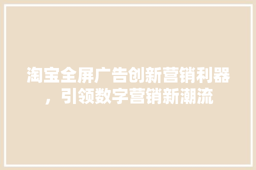 淘宝全屏广告创新营销利器，引领数字营销新潮流