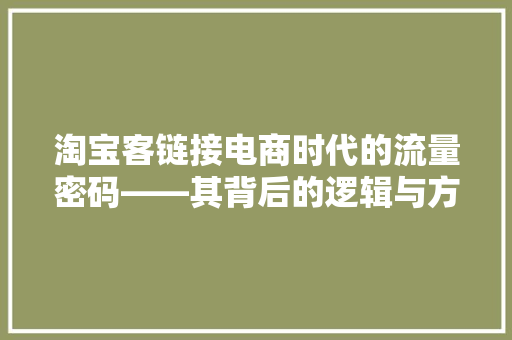 淘宝客链接电商时代的流量密码——其背后的逻辑与方法