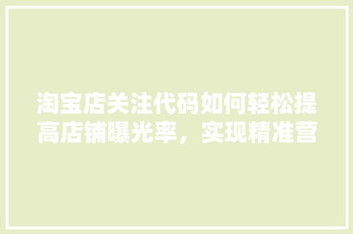 淘宝店关注代码如何轻松提高店铺曝光率，实现精准营销
