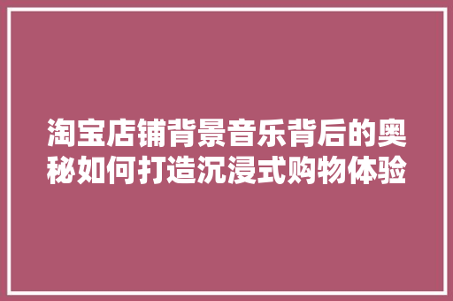 淘宝店铺背景音乐背后的奥秘如何打造沉浸式购物体验