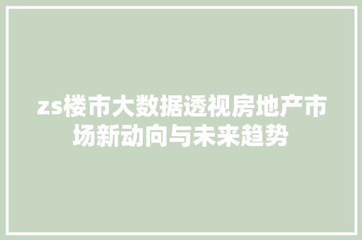 zs楼市大数据透视房地产市场新动向与未来趋势  第1张