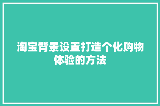 淘宝背景设置打造个化购物体验的方法