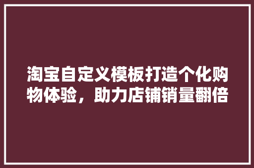 淘宝自定义模板打造个化购物体验，助力店铺销量翻倍