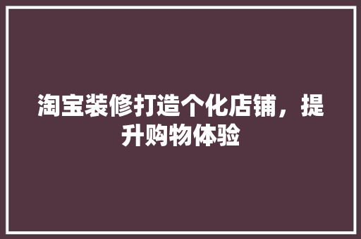 淘宝装修打造个化店铺，提升购物体验
