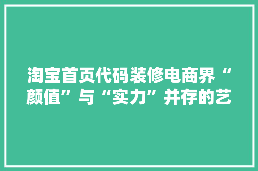 淘宝首页代码装修电商界“颜值”与“实力”并存的艺术