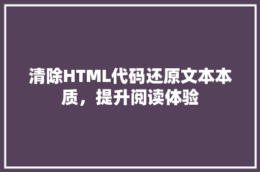 清除HTML代码还原文本本质，提升阅读体验