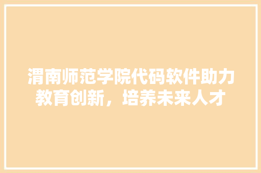 渭南师范学院代码软件助力教育创新，培养未来人才