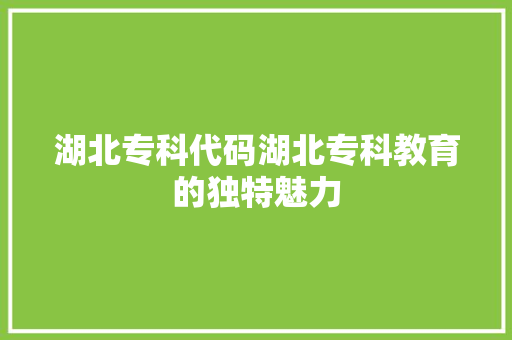 湖北专科代码湖北专科教育的独特魅力