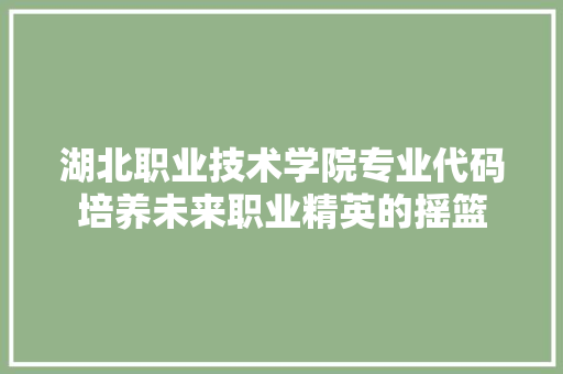 湖北职业技术学院专业代码培养未来职业精英的摇篮