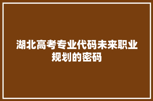 湖北高考专业代码未来职业规划的密码