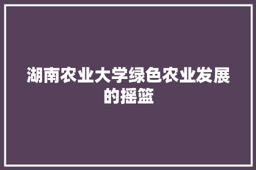 湖南农业大学绿色农业发展的摇篮