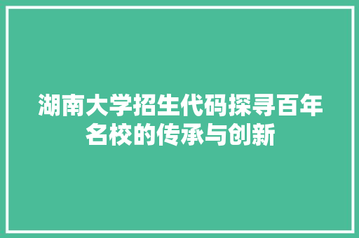 湖南大学招生代码探寻百年名校的传承与创新  第1张