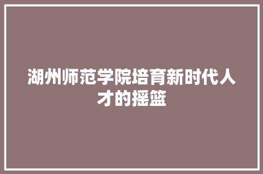 湖州师范学院培育新时代人才的摇篮