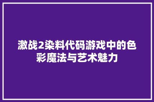 激战2染料代码游戏中的色彩魔法与艺术魅力