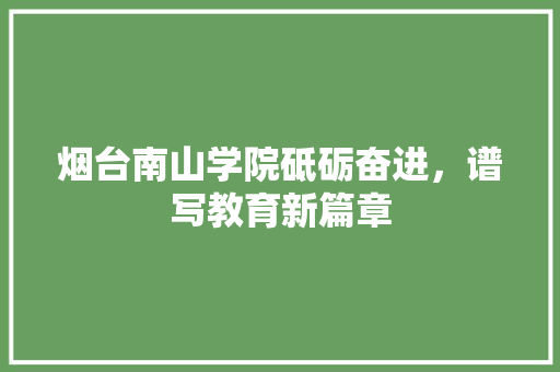 烟台南山学院砥砺奋进，谱写教育新篇章
