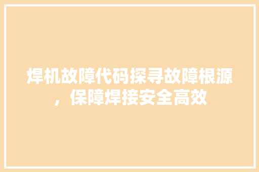 焊机故障代码探寻故障根源，保障焊接安全高效