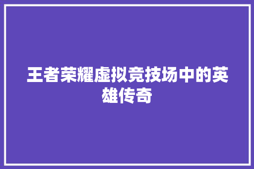 王者荣耀虚拟竞技场中的英雄传奇