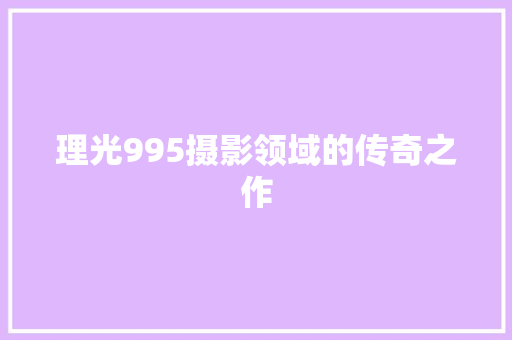 理光995摄影领域的传奇之作