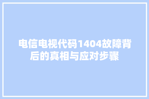 电信电视代码1404故障背后的真相与应对步骤