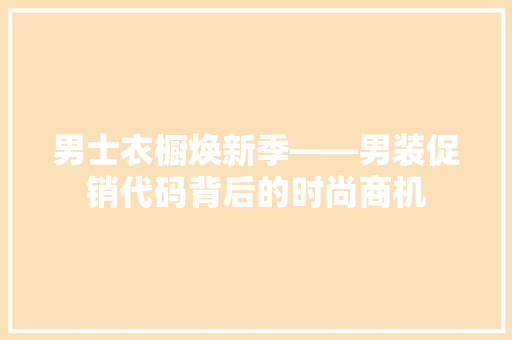 男士衣橱焕新季——男装促销代码背后的时尚商机