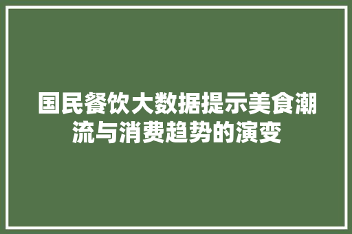 国民餐饮大数据提示美食潮流与消费趋势的演变  第1张