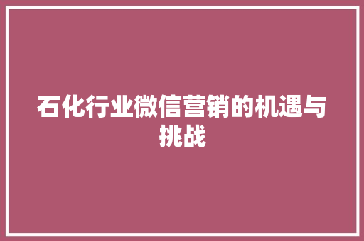 石化行业微信营销的机遇与挑战
