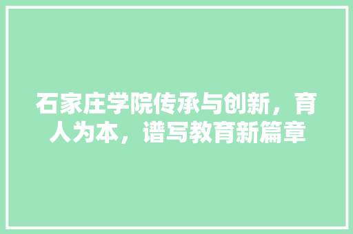 石家庄学院传承与创新，育人为本，谱写教育新篇章