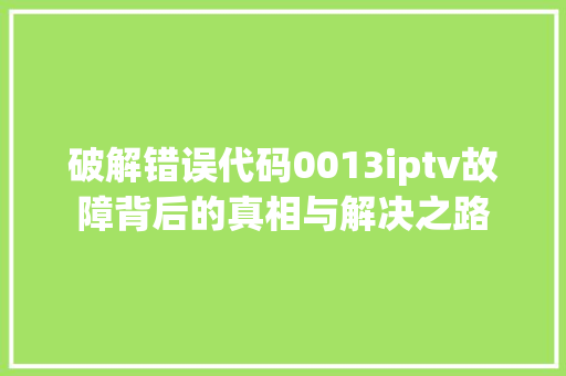 破解错误代码0013iptv故障背后的真相与解决之路