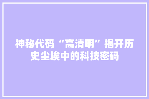 神秘代码“高清明”揭开历史尘埃中的科技密码