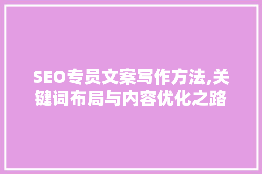 SEO专员文案写作方法,关键词布局与内容优化之路