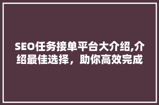 SEO任务接单平台大介绍,介绍最佳选择，助你高效完成SEO优化