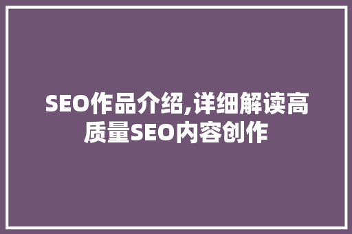 SEO作品介绍,详细解读高质量SEO内容创作