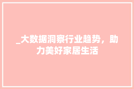 _大数据洞察行业趋势，助力美好家居生活