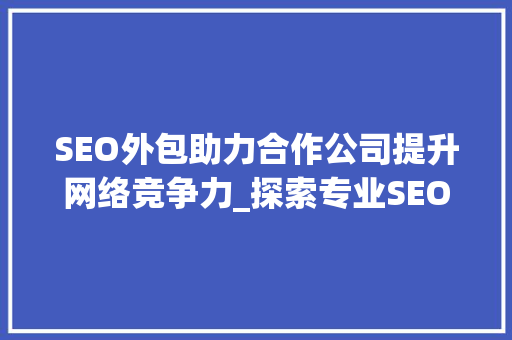 SEO外包助力合作公司提升网络竞争力_探索专业SEO服务的优势与步骤