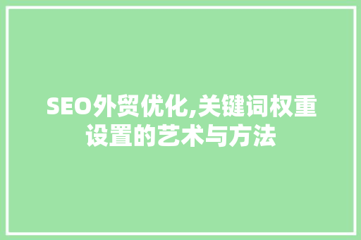 SEO外贸优化,关键词权重设置的艺术与方法  第1张