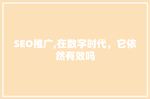 SEO推广,在数字时代，它依然有效吗