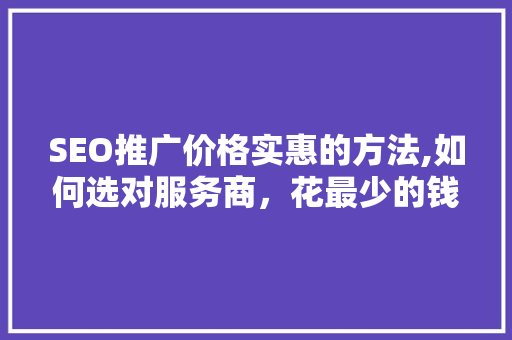 SEO推广价格实惠的方法,如何选对服务商，花最少的钱，实现最佳效果
