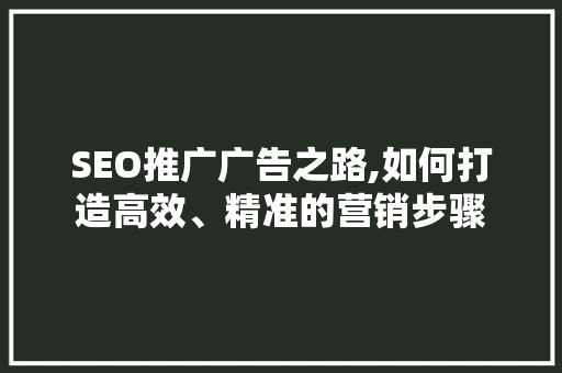 SEO推广广告之路,如何打造高效、精准的营销步骤