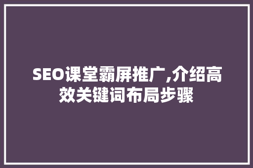 SEO课堂霸屏推广,介绍高效关键词布局步骤