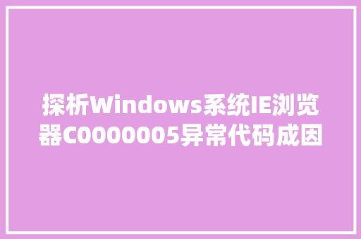 探析Windows系统IE浏览器C0000005异常代码成因、影响及解决之路