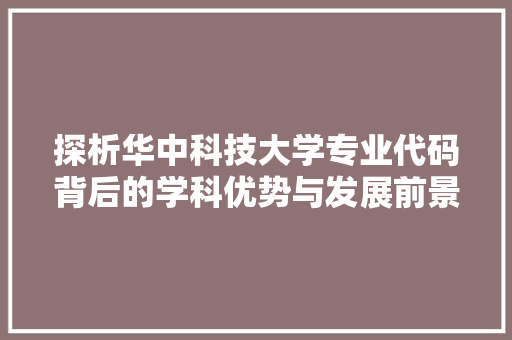 探析华中科技大学专业代码背后的学科优势与发展前景