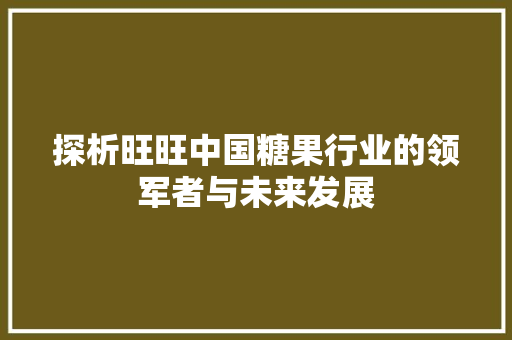 探析旺旺中国糖果行业的领军者与未来发展