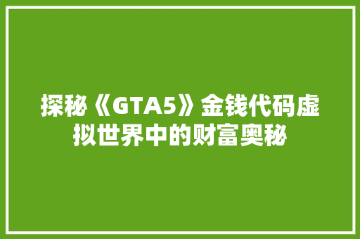 探秘《GTA5》金钱代码虚拟世界中的财富奥秘