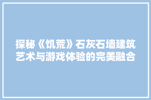 探秘《饥荒》石灰石墙建筑艺术与游戏体验的完美融合