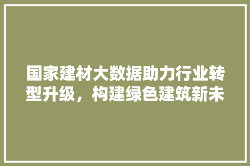 国家建材大数据助力行业转型升级，构建绿色建筑新未来  第1张