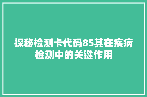 探秘检测卡代码85其在疾病检测中的关键作用